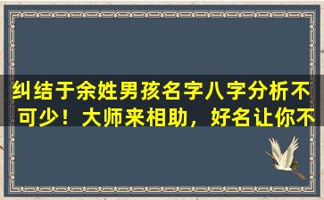 纠结于余姓男孩名字八字分析不  可少！大师来相助，好名让你不再烦恼！